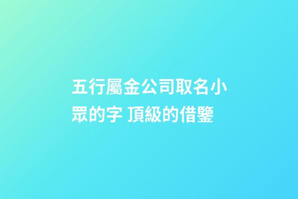 五行屬金公司取名小眾的字 頂級的借鑒-第1張-公司起名-玄機派